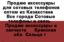 Продаю аксессуары для сотовых телефонов оптом из Казахстана  - Все города Сотовые телефоны и связь » Продам аксессуары и запчасти   . Брянская обл.,Сельцо г.